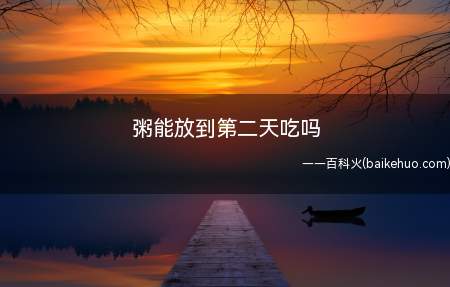 粥能放到第二天吃吗(隔夜的粥不能吃)
