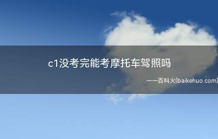 c1没考完能考摩托车驾照吗(C1驾驶证需要什么条件)