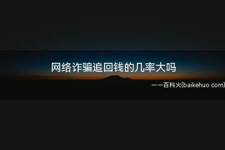 网络诈骗追回钱的几率大吗（网络诈骗追回钱的几率大小）