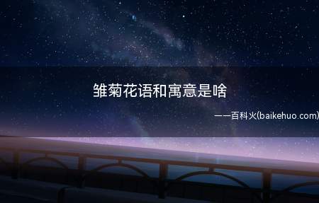 雏菊花语和寓意是啥(雏菊的花语是纯洁、坚强。它给人的第一)