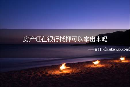 房产证在银行抵押可以拿出来吗(去房管局领撤销抵押登记表)