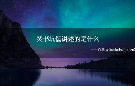焚书坑儒讲述的是什么(秦始皇焚书坑儒的主要内容)