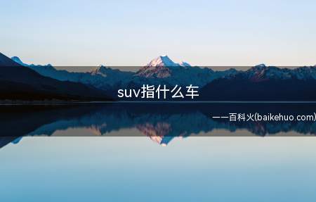 suv指什么车(SUV是运动型多用途汽车的英文缩写)