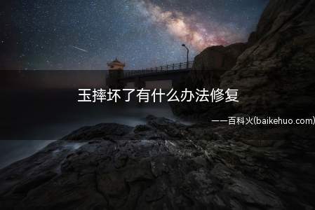 玉摔坏了有什么办法修复(不小心把玉摔坏了,可以用这几种方法修补)