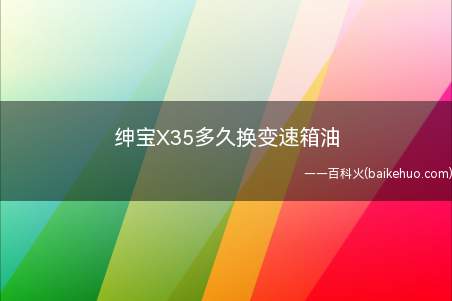 绅宝X35多久换变速箱油(绅宝X35六万公里换一次变速箱油)