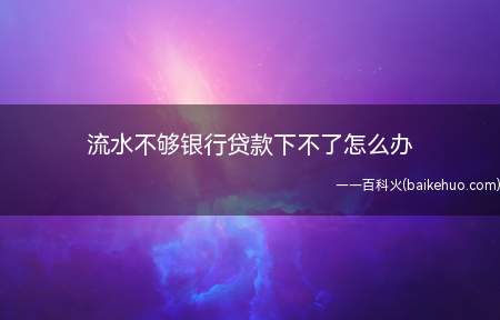流水不够银行贷款下不了怎么办