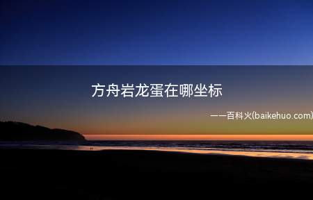 方舟岩龙蛋在哪坐标(方舟:生存进化游戏中岩龙蛋的位置)