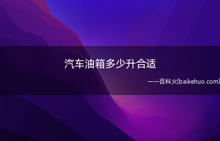汽车油箱50升最为合适,在车辆配置表中所标明的油箱标准
