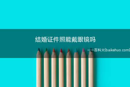 结婚证件照能戴眼镜吗(最好不要戴眼镜拍结婚证件照)