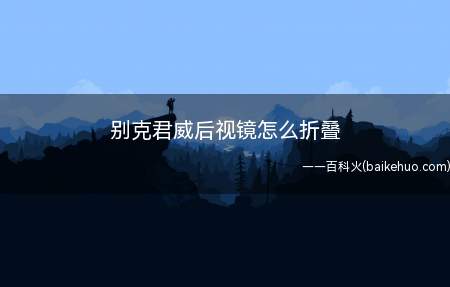 别克君威后视镜怎么折叠(别克新君威调节后视镜的方法)