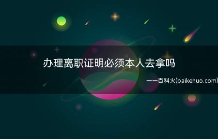 办理离职证明必须本人去拿吗(离职员工可以向人力资源部发出的离职证明书)