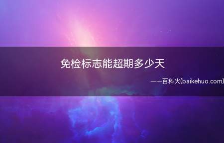 免检标志能超期多少天(6年免检期限内的车辆年检过期15天不会被处罚)