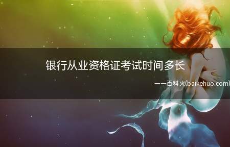 银行从业资格证考试时间多长(银行从业资格考试取证考试科目)