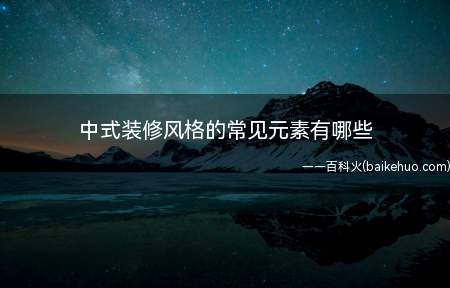 中式装修风格的常见元素有哪些(中式装修风格有哪些特点)