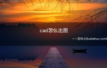 cad怎么出图(可以使用cad中的打印功能出图)