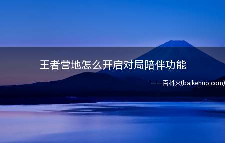 王者营地怎么开启对局陪伴功能(王者营地怎么开启陪伴功能)