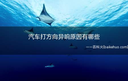 汽车打方向异响原因有哪些(汽车打方向异响原因有很多)