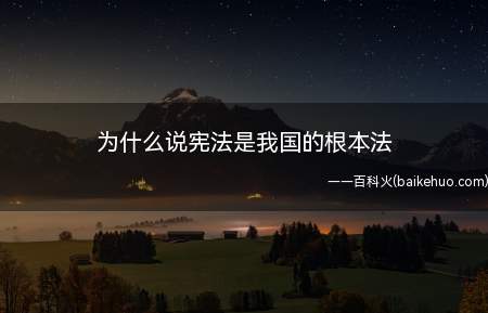 为什么说宪法是我国的根本法(中华人民共和国宪法是什么)