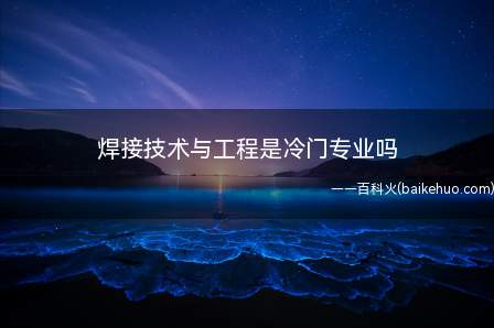 焊接技术与工程是冷门专业吗(焊接技术与工程专业是热门专业)
