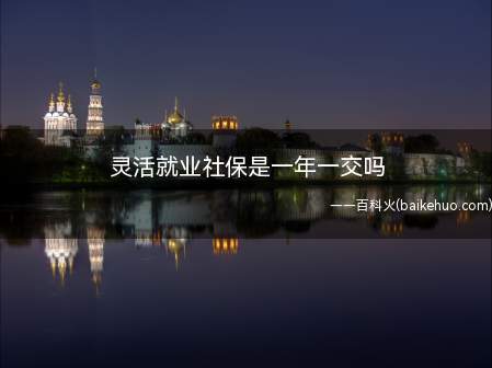 灵活就业社保是一年一交吗(人社部门每月自动生成当月缴费计划)