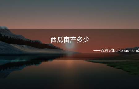 西瓜亩产多少(看个人技术,种植年数和天气状况等)