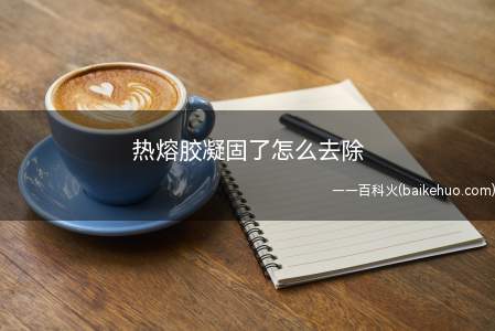 热熔胶凝固了怎么去除(热熔胶凝固后可以用酒精去除)