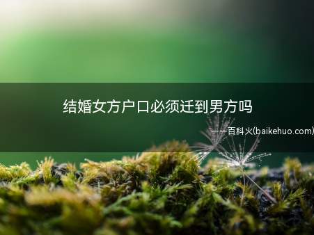 结婚女方户口必须迁到男方吗(结婚女方户口不是必须迁到男方)
