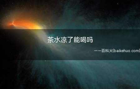 茶水凉了能喝吗(放凉后的茶水可以喝,但其口感没有热茶好)