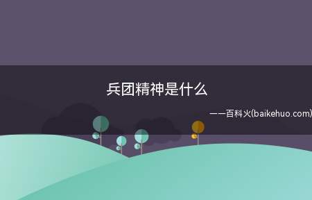 兵团精神是什么（热爱祖国、无私奉献、艰苦奋斗、开拓进取）