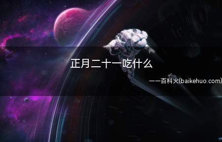正月二十一吃什么(正月二十一吃面食、八宝饭、春卷)