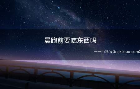 晨跑前要吃东西吗(早上跑步前尽量不要吃东西,可以适当的喝点温开水)