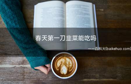春天第一刀韭菜能吃,通常情况下第一茬韭菜的纤维及其它营养价值