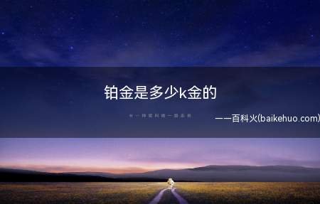 铂金是多少k金的(铂金的纯度是按照K区分的,市面上主要是以18K金居多)
