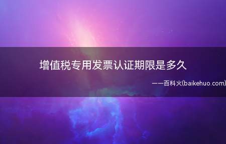 增值税专用发票认证期限是多久(关于取消增值税扣税凭证认证确认期限的公告)