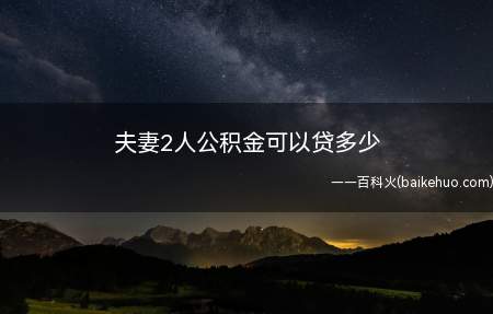 夫妻2人公积金可以贷多少(夫妻两人人公积金可以贷多少)
