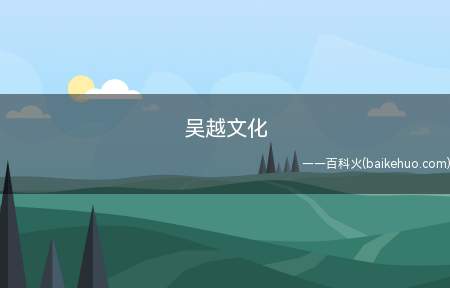 吴越文化(吴越文化又称江浙文化,是汉文明的重要组成部分)