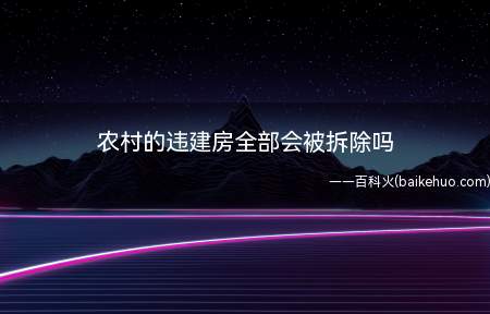 农村的违建房全部会被拆除吗(农村违建逾期不改正的会被强拆)