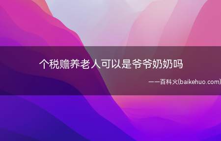 个税赡养老人可以是爷爷奶奶吗(被赡养人是指年满60岁的父母)