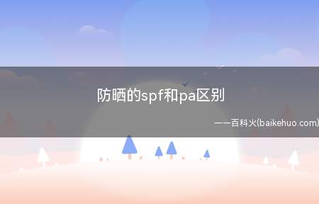 防晒的spf和pa区别(spf值代表uvb的防护效果指标)