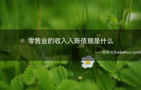 零售业的收入入账依据是什么(零售业的收入是根据销售货物情况来确认的)
