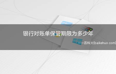 银行对账单保管期限为多少年(银行对账单和银行余额调节表的保存期限是10年)