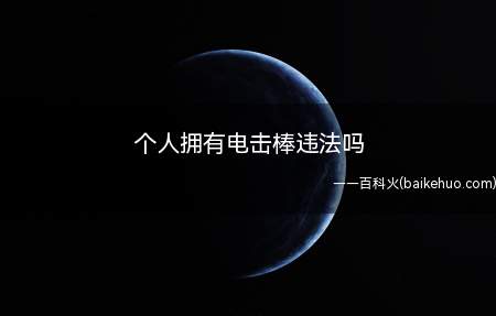 个人拥有电击棒违法吗(个人拥有电击棒是违法的吗)