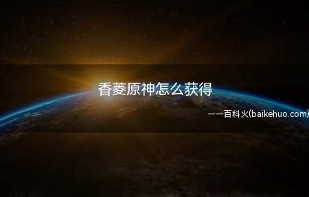 香菱原神怎么获得(原神游戏香菱获得方法 玩家通过副本奖励获得)