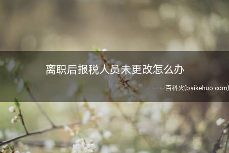 离职后报税人员未更改怎么办(自工商行政管理机关办理变更税务登记)
