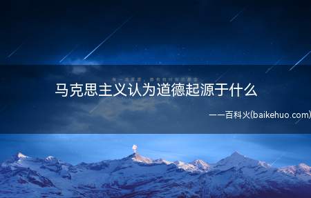 马克思主义认为道德起源于什么（马克思主义认为道德是一种社会意识形态）