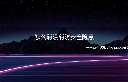 怎么消除消防安全隐患(厂区消防设施要注意哪些问题)