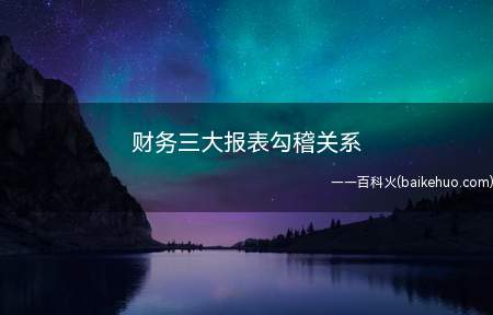 财务三大报表勾稽关系(勾稽关系是编制会计报表时常用的术语)