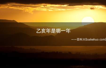 乙亥年是哪一年(中国传统纪年农历的干支纪年)