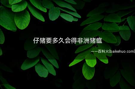 仔猪要多久会得非洲猪瘟