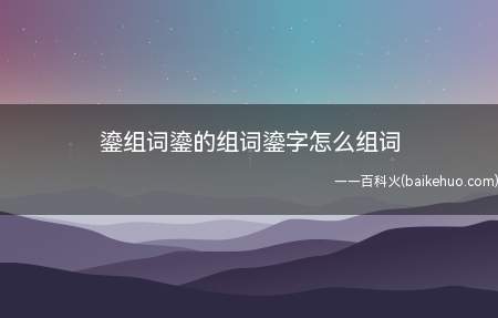 鎏组词鎏的组词鎏字怎么组词